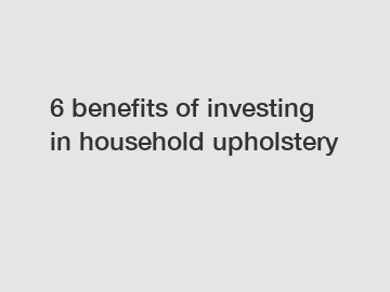 6 benefits of investing in household upholstery