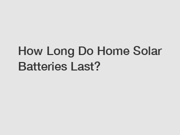 How Long Do Home Solar Batteries Last?