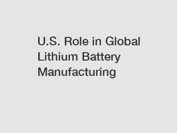 U.S. Role in Global Lithium Battery Manufacturing