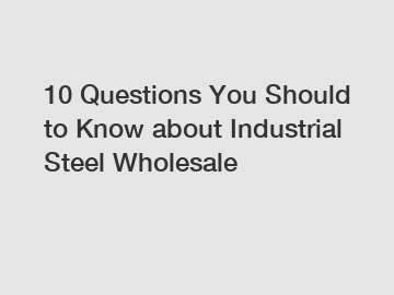10 Questions You Should to Know about Industrial Steel Wholesale