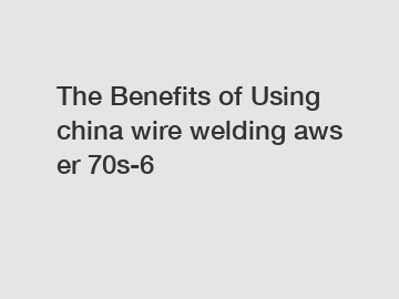 The&nbsp;Benefits&nbsp;of&nbsp;Using china wire welding aws er 70s-6