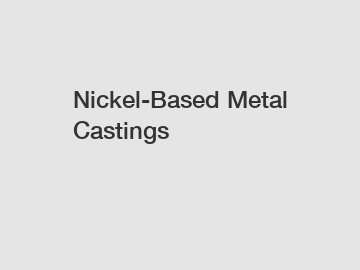 Nickel-Based Metal Castings