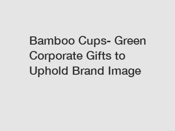 Bamboo Cups- Green Corporate Gifts to Uphold Brand Image