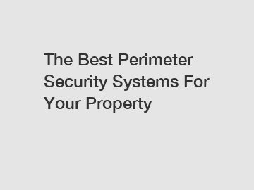 The Best Perimeter Security Systems For Your Property