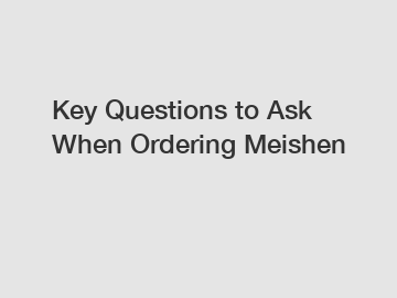 Key Questions to Ask When Ordering Meishen