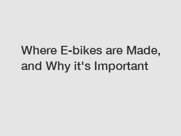 Where E-bikes are Made, and Why it's Important Where E-bikes are Made, and Why it's Important