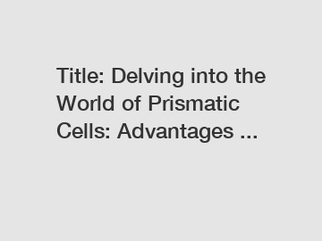 Title: Delving into the World of Prismatic Cells: Advantages ...