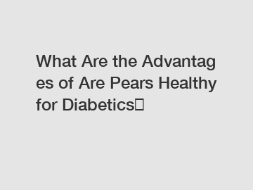 What Are the Advantages of Are Pears Healthy for Diabetics？