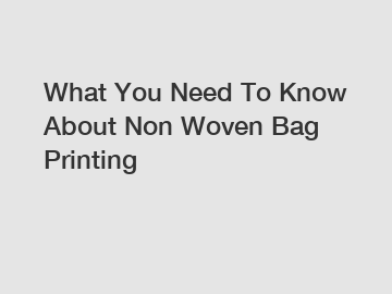 What You Need To Know About Non Woven Bag Printing What You Need To Know About Non Woven Bag Printing