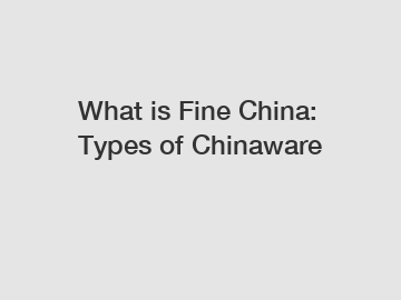 What is Fine China: Types of Chinaware