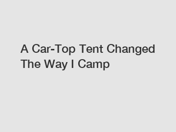 A Car-Top Tent Changed The Way I Camp