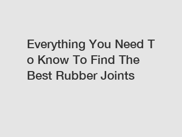 Everything&nbsp;You&nbsp;Need&nbsp;To&nbsp;Know&nbsp;To&nbsp;Find&nbsp;The&nbsp;Best&nbsp;Rubber Joints