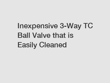 Inexpensive 3-Way TC Ball Valve that is Easily Cleaned
