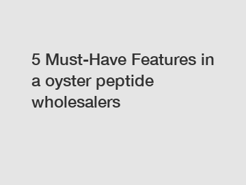 5 Must-Have Features in a oyster peptide wholesalers