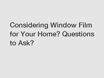 Considering Window Film for Your Home? Questions to Ask?