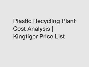 Plastic Recycling Plant Cost Analysis | Kingtiger Price List