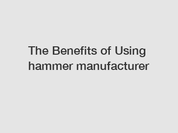 The&nbsp;Benefits&nbsp;of&nbsp;Using hammer manufacturer