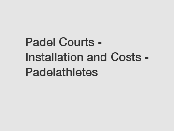 Padel Courts - Installation and Costs - Padelathletes