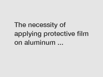 The necessity of applying protective film on aluminum ...