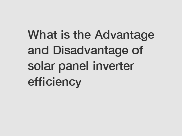 What is the Advantage and Disadvantage of  solar panel inverter efficiency