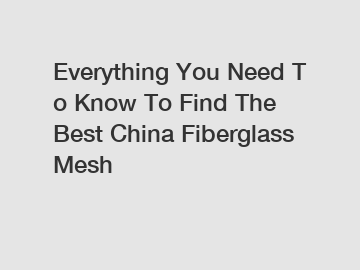 Everything&nbsp;You&nbsp;Need&nbsp;To&nbsp;Know&nbsp;To&nbsp;Find&nbsp;The&nbsp;Best&nbsp;China Fiberglass Mesh