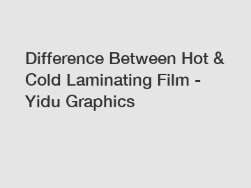 Difference Between Hot & Cold Laminating Film - Yidu Graphics