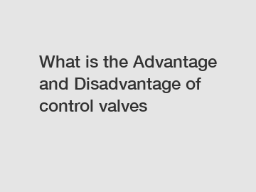 What is the Advantage and Disadvantage of  control valves