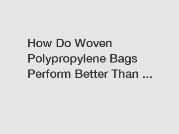 How Do Woven Polypropylene Bags Perform Better Than ...