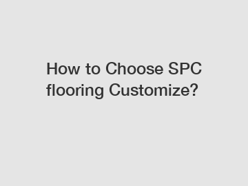 How to Choose SPC flooring Customize?