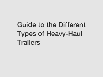 Guide to the Different Types of Heavy-Haul Trailers