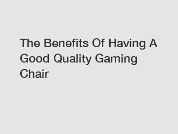 The Benefits Of Having A Good Quality Gaming Chair