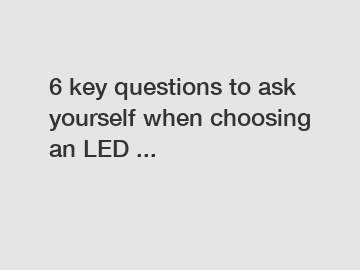 6 key questions to ask yourself when choosing an LED ...