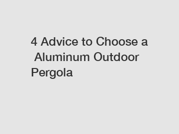 4&nbsp;Advice&nbsp;to&nbsp;Choose&nbsp;a&nbsp;Aluminum Outdoor Pergola
