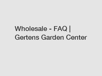 Wholesale - FAQ | Gertens Garden Center