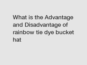 What is the Advantage and Disadvantage of  rainbow tie dye bucket hat