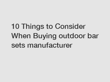 10 Things to Consider When Buying outdoor bar sets manufacturer