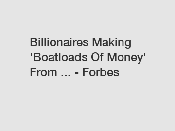 Billionaires Making 'Boatloads Of Money' From ... - Forbes