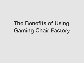 The Benefits of Using Gaming Chair Factory