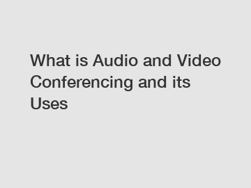 What is Audio and Video Conferencing and its Uses