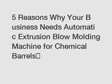5&nbsp;Reasons&nbsp;Why&nbsp;Your&nbsp;Business&nbsp;Needs&nbsp;Automatic Extrusion Blow Molding Machine for Chemical Barrels？