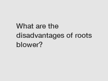 What are the disadvantages of roots blower?