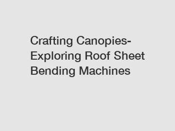 Crafting Canopies- Exploring Roof Sheet Bending Machines