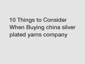 10 Things to Consider When Buying china silver plated yarns company