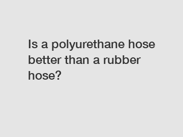 Is a polyurethane hose better than a rubber hose?