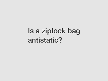 Is a ziplock bag antistatic?