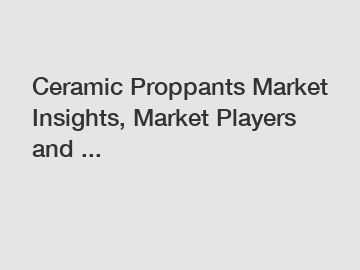 Ceramic Proppants Market Insights, Market Players and ...