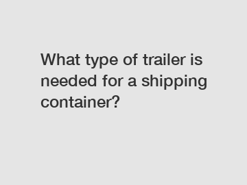 What type of trailer is needed for a shipping container? What type of trailer is needed for a shipping container?