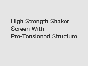 High Strength Shaker Screen With Pre-Tensioned Structure