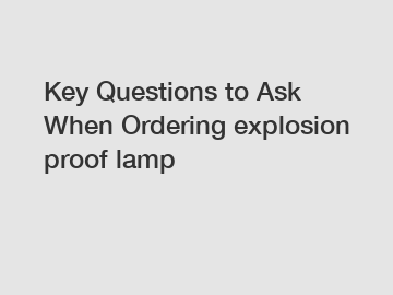 Key Questions to Ask When Ordering explosion proof lamp