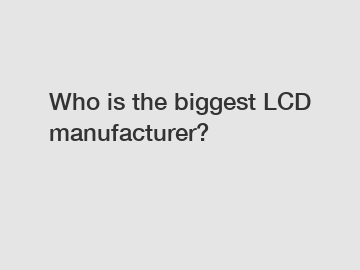 Who is the biggest LCD manufacturer? Who is the biggest LCD manufacturer?